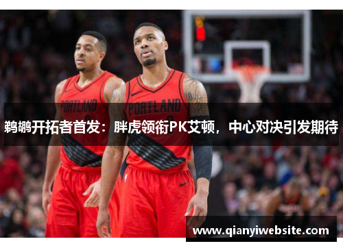 鹈鹕开拓者首发：胖虎领衔PK艾顿，中心对决引发期待