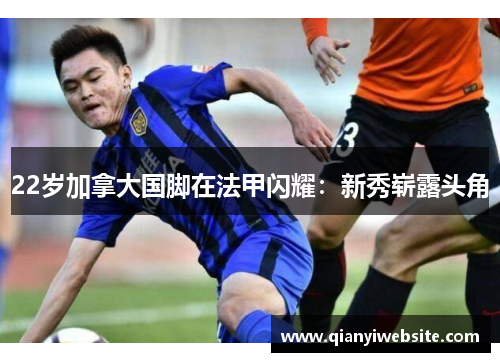 22岁加拿大国脚在法甲闪耀：新秀崭露头角