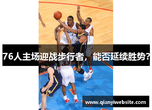 76人主场迎战步行者,能否延续胜势? 76人主场迎战步行者,能否延续胜势?