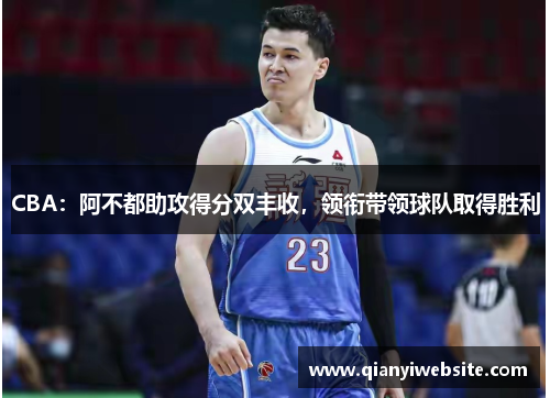 CBA:阿不都助攻得分双丰收,领衔带领球队取得胜利 CBA:阿不都助攻得分双丰收,领衔带领球队取得胜利