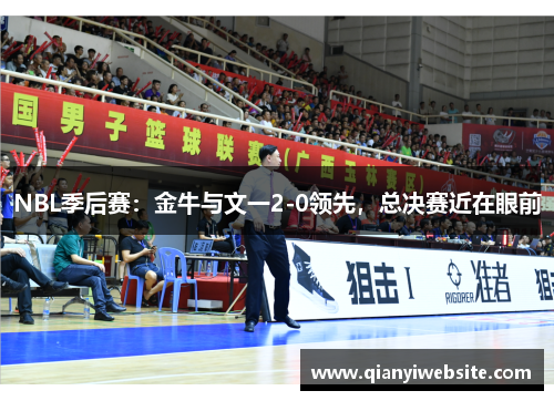 NBL季后赛:金牛与文一2-0领先,总决赛近在眼前 NBL季后赛:金牛与文一2-0领先,总决赛近在眼前