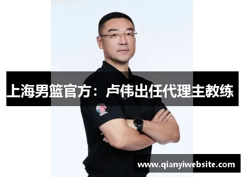 上海男篮官方:卢伟出任代理主教练 上海男篮官方:卢伟出任代理主教练