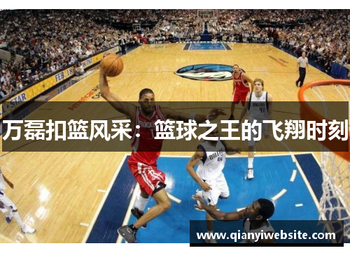 万磊扣篮风采:篮球之王的飞翔时刻 万磊扣篮风采:篮球之王的飞翔时刻