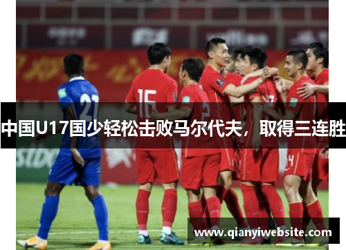 中国U17国少轻松击败马尔代夫，取得三连胜