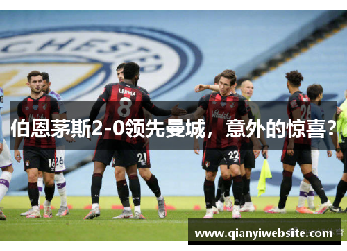 伯恩茅斯2-0领先曼城,意外的惊喜? 伯恩茅斯2-0领先曼城,意外的惊喜?