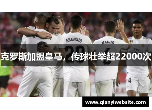 克罗斯加盟皇马，传球壮举超22000次