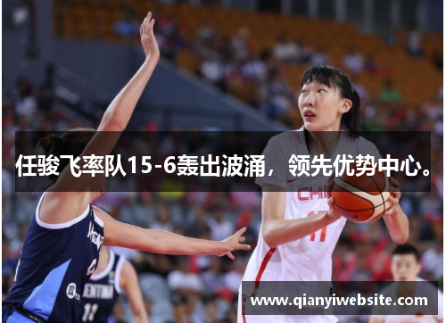 任骏飞率队15-6轰出波涌，领先优势中心。