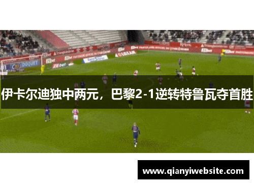伊卡尔迪独中两元,巴黎2-1逆转特鲁瓦夺首胜 伊卡尔迪独中两元,巴黎2-1逆转特鲁瓦夺首胜