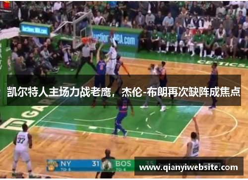 凯尔特人主场力战老鹰,杰伦-布朗再次缺阵成焦点 凯尔特人主场力战老鹰,杰伦-布朗再次缺阵成焦点