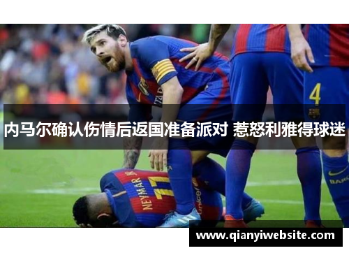 内马尔确认伤情后返国准备派对 惹怒利雅得球迷 内马尔确认伤情后返国准备派对 惹怒利雅得球迷