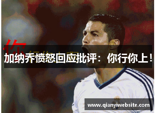 加纳乔愤怒回应批评:你行你上! 加纳乔愤怒回应批评:你行你上!
