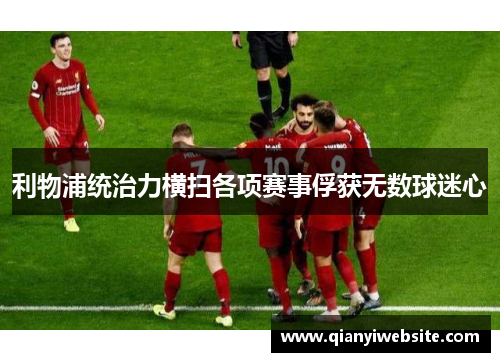 利物浦统治力横扫各项赛事俘获无数球迷心 利物浦统治力横扫各项赛事俘获无数球迷心