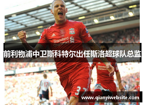前利物浦中卫斯科特尔出任斯洛超球队总监 前利物浦中卫斯科特尔出任斯洛超球队总监