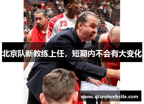 北京队新教练上任,短期内不会有大变化 北京队新教练上任,短期内不会有大变化