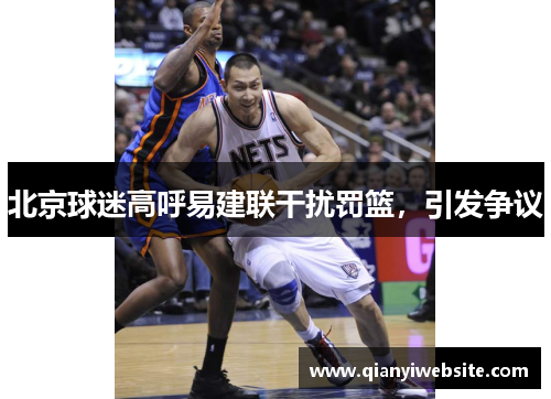 北京球迷高呼易建联干扰罚篮,引发争议 北京球迷高呼易建联干扰罚篮,引发争议