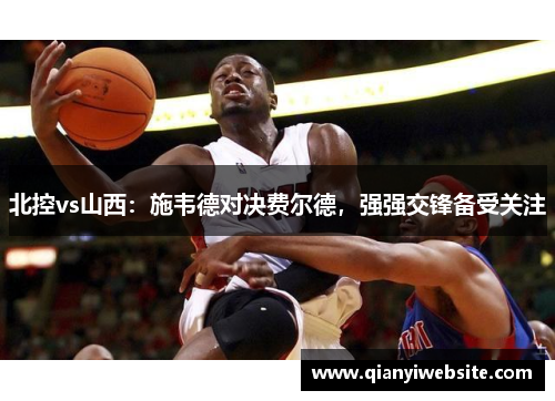 北控vs山西:施韦德对决费尔德,强强交锋备受关注 北控vs山西:施韦德对决费尔德,强强交锋备受关注