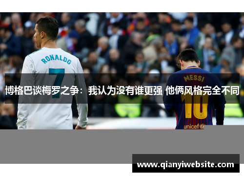 博格巴谈梅罗之争:我认为没有谁更强 他俩风格完全不同 博格巴谈梅罗之争:我认为没有谁更强 他俩风格完全不同