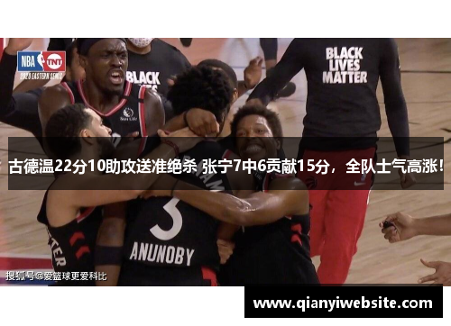古德温22分10助攻送准绝杀 张宁7中6贡献15分，全队士气高涨！