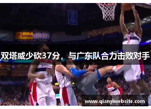 双塔威少砍37分,与广东队合力击败对手 双塔威少砍37分,与广东队合力击败对手