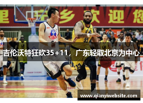 吉伦沃特狂砍35+11,广东轻取北京为中心 吉伦沃特狂砍35+11,广东轻取北京为中心