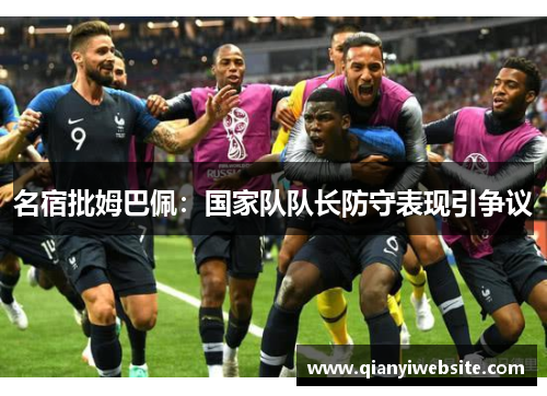 名宿批姆巴佩:国家队队长防守表现引争议 名宿批姆巴佩:国家队队长防守表现引争议
