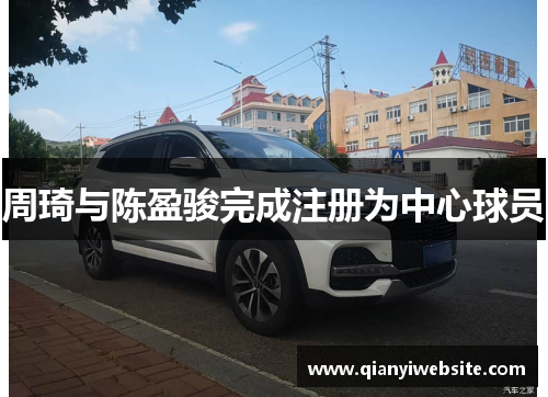 周琦与陈盈骏完成注册为中心球员 周琦与陈盈骏完成注册为中心球员