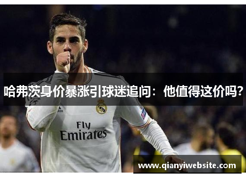 哈弗茨身价暴涨引球迷追问:他值得这价吗? 哈弗茨身价暴涨引球迷追问:他值得这价吗?