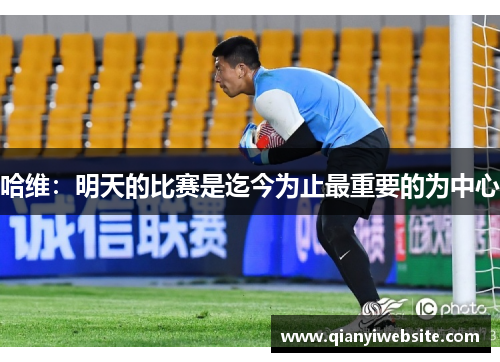 哈维：明天的比赛是迄今为止最重要的为中心