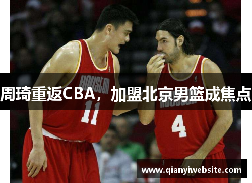 周琦重返CBA,加盟北京男篮成焦点 周琦重返CBA,加盟北京男篮成焦点