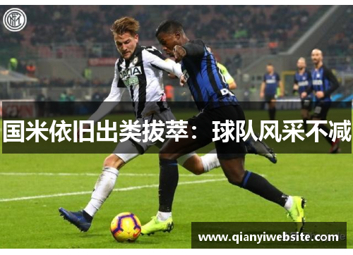 国米依旧出类拔萃:球队风采不减 国米依旧出类拔萃:球队风采不减