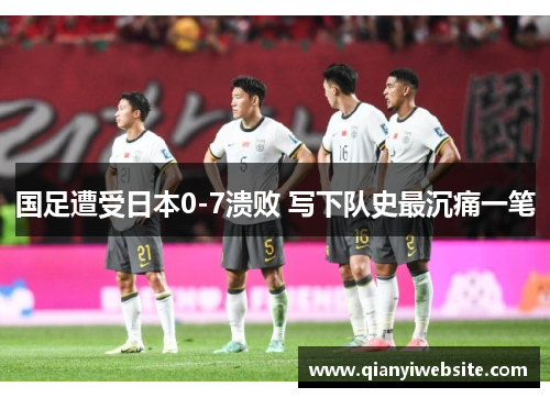 国足遭受日本0-7溃败 写下队史最沉痛一笔 国足遭受日本0-7溃败 写下队史最沉痛一笔