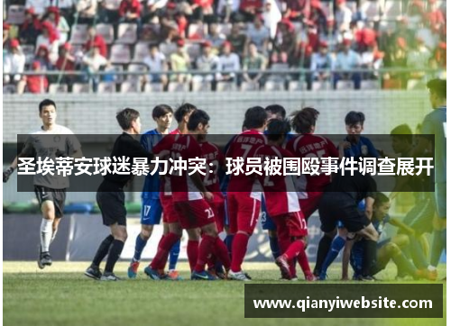 圣埃蒂安球迷暴力冲突：球员被围殴事件调查展开