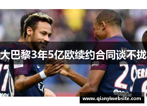 大巴黎3年5亿欧续约合同谈不拢 大巴黎3年5亿欧续约合同谈不拢