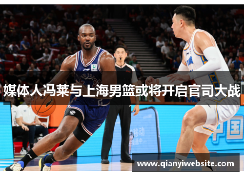 媒体人冯莱与上海男篮或将开启官司大战 媒体人冯莱与上海男篮或将开启官司大战