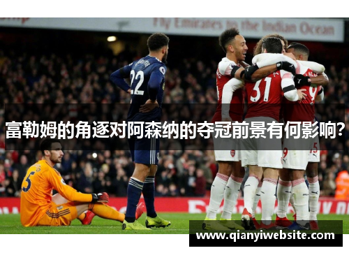 富勒姆的角逐对阿森纳的夺冠前景有何影响？
