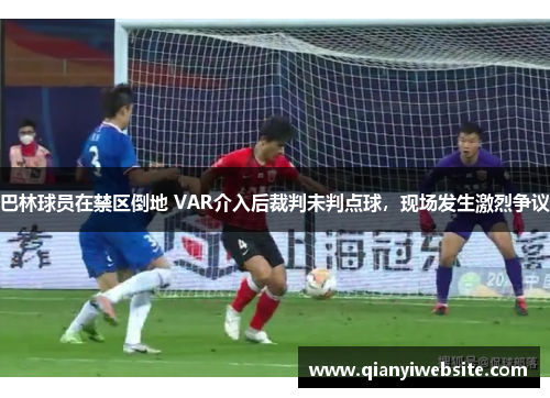 巴林球员在禁区倒地 VAR介入后裁判未判点球，现场发生激烈争议