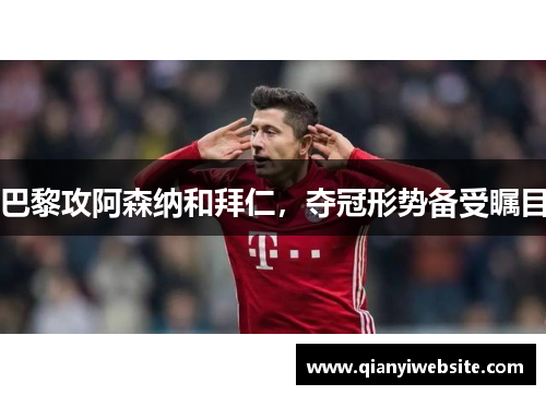 巴黎攻阿森纳和拜仁,夺冠形势备受瞩目 巴黎攻阿森纳和拜仁,夺冠形势备受瞩目