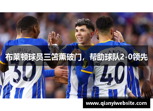 布莱顿球员三笘薫破门,帮助球队2-0领先 布莱顿球员三笘薫破门,帮助球队2-0领先