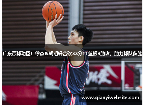 广东赢球功臣！徐杰&胡明轩合砍33分11篮板9助攻，助力球队获胜