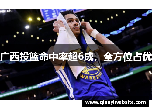 广西投篮命中率超6成，全方位占优