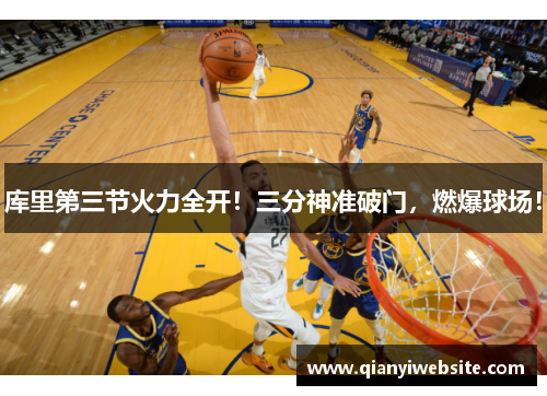 库里第三节火力全开！三分神准破门，燃爆球场！