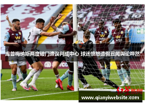 库普梅纳斯两度破门遭误判成中心 球迷愤怒造假丑闻舆论哗然