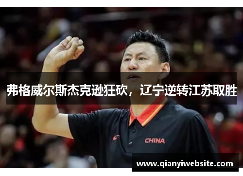 弗格威尔斯杰克逊狂砍,辽宁逆转江苏取胜 弗格威尔斯杰克逊狂砍,辽宁逆转江苏取胜