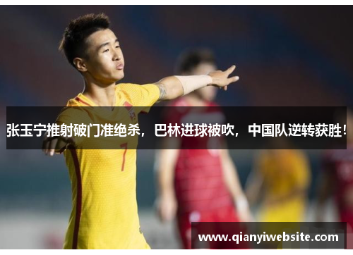 张玉宁推射破门准绝杀，巴林进球被吹，中国队逆转获胜！