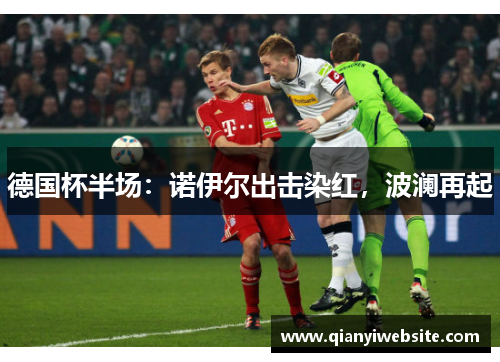 德国杯半场:诺伊尔出击染红,波澜再起 德国杯半场:诺伊尔出击染红,波澜再起