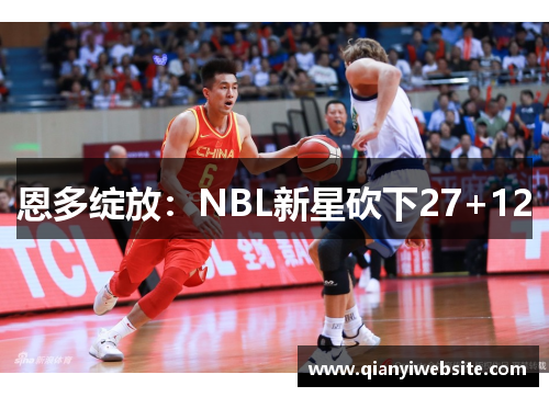 恩多绽放:NBL新星砍下27+12 恩多绽放:NBL新星砍下27+12