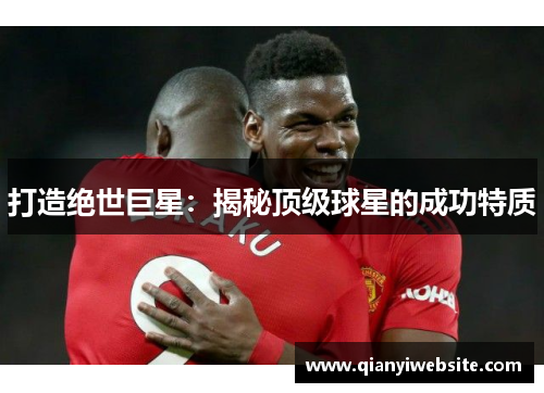 打造绝世巨星:揭秘顶级球星的成功特质 打造绝世巨星:揭秘顶级球星的成功特质